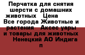 Перчатка для снятия шерсти с домашних животных › Цена ­ 100 - Все города Животные и растения » Аксесcуары и товары для животных   . Ненецкий АО,Индига п.